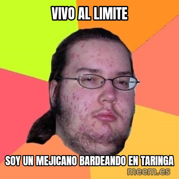 gordo granudo meme: vivo al limite / soy un mejicano bardeando en taringa