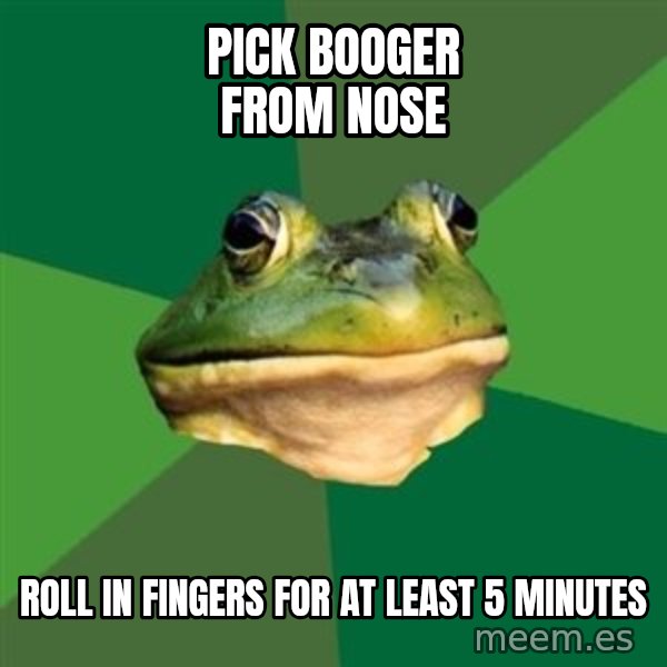 Foul Bachelor Frog meme: pick booger from nose / roll in fingers for at least 5 minutes