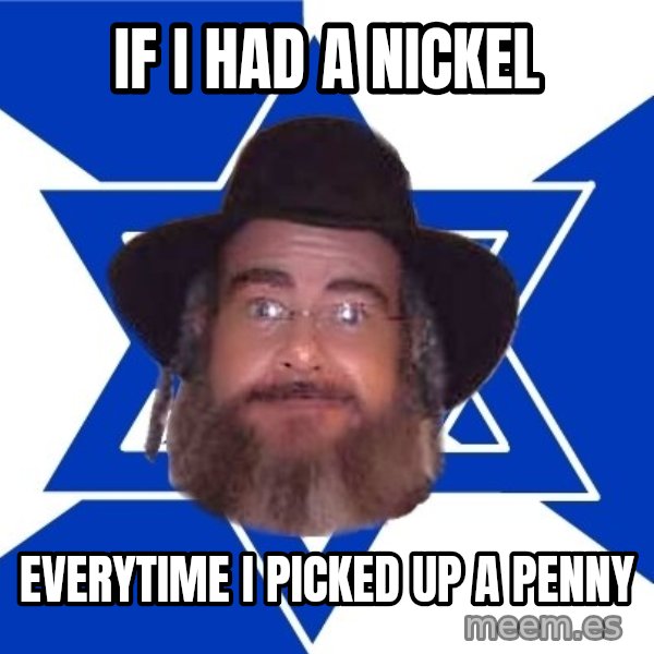 Advice Jew meme: if i had a nickel / everytime i picked up a penny