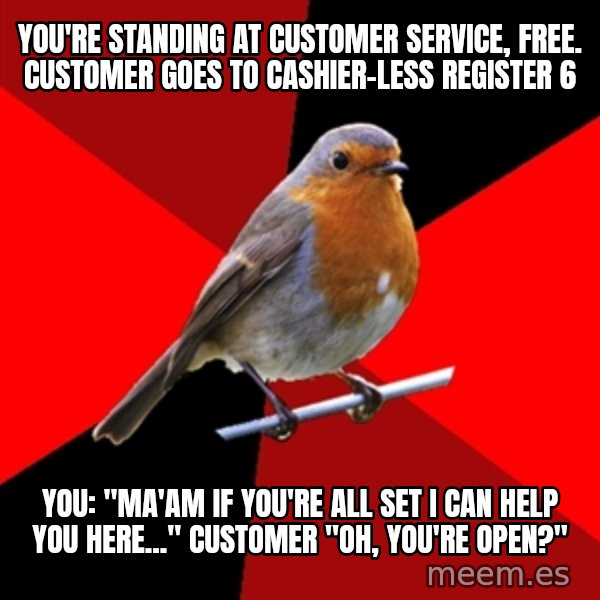 Retail Robin meme: You're standing at Customer service, free. customer goes to cashier-less register 6 / you: "mA'AM if you're all set I can help you here..." cUSTOMER "Oh, you're open?"