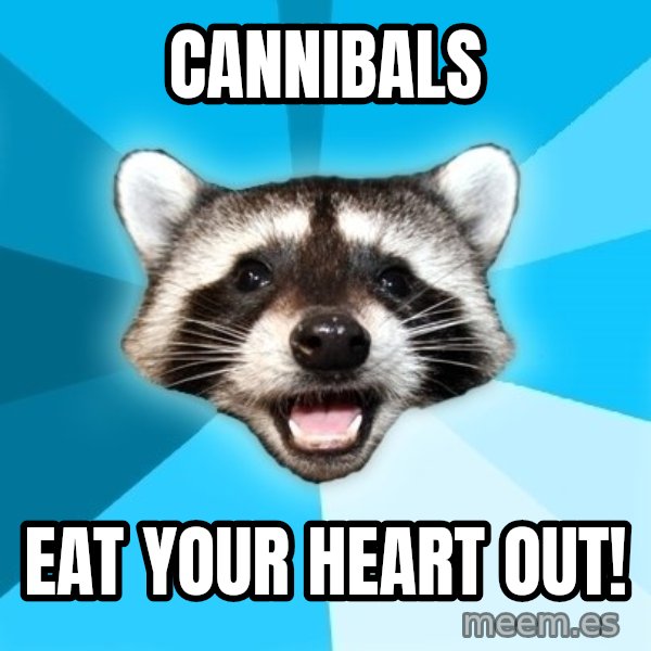 Lame Pun Coon meme: cannibals / eat your heart out!