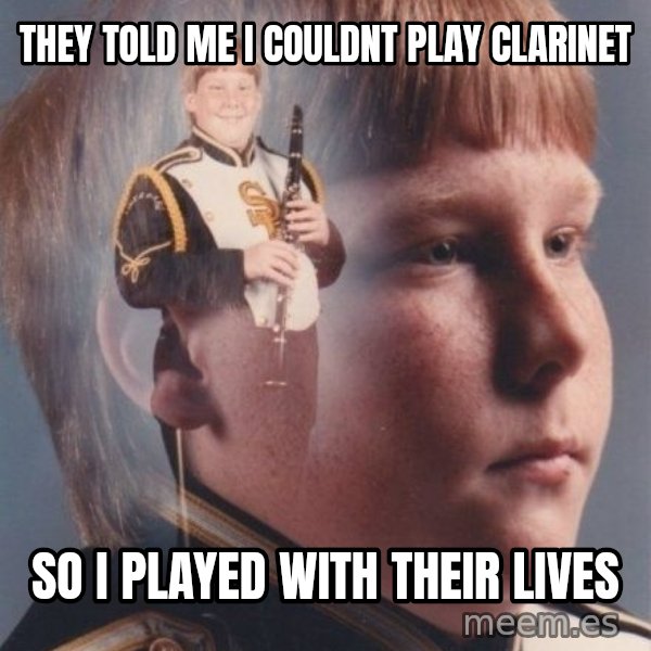 PTSD Clarinet Boy meme: they told me i couldnt play clarinet / so i played with their lives