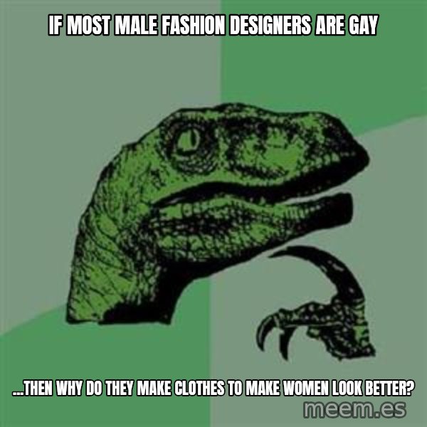 Philosoraptor meme: If most male fashion designers are gay / ...then why do they make clothes to make women look better?