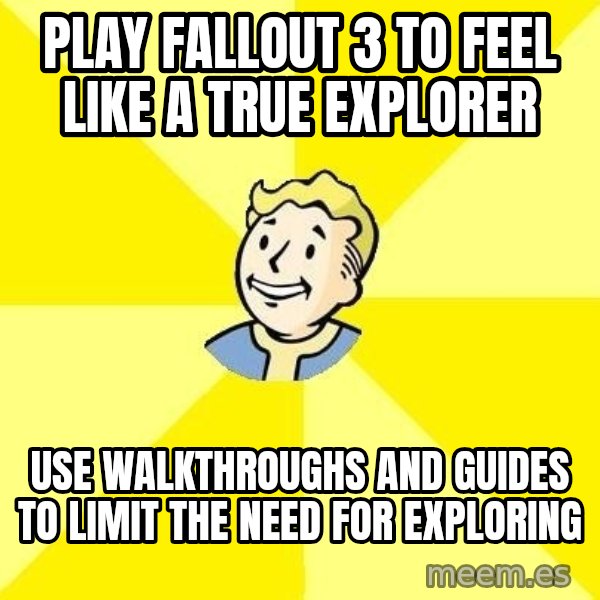 Fallout 3 meme: Play Fallout 3 to feel like a true explorer / use walkthroughs and guides to limit the need for exploring