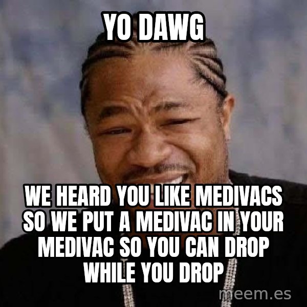 Yo Dawg meme: YO DAWG / WE HEARD YOU LIKE MEDIVACS SO WE PUT A MEDIVAC IN YOUR MEDIVAC SO YOu CAN DROP WHILE YOU DROP