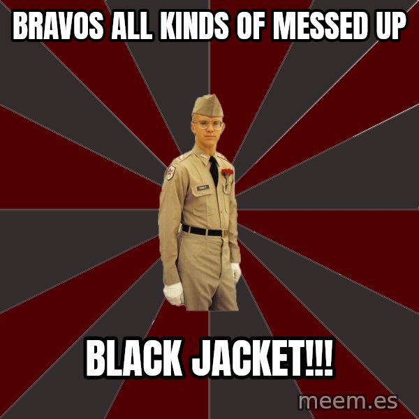 Stereotypical Corps Guy meme: Bravos all kinds of messed up / BLACK JACKET!!!