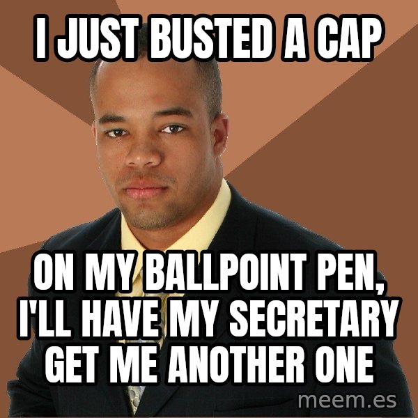 Successful Black Man meme: I JUST BUSTED A CAP / ON MY BALLPOINT PEN, I'LL HAVE MY SECRETARY GET ME ANOTHER ONE