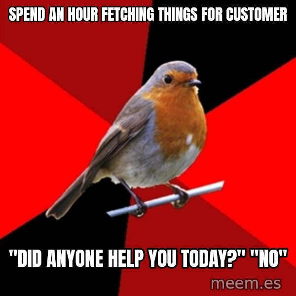 Retail Robin meme: SPend an hour fetching things for customer / "Did anyone help you today?" "no"