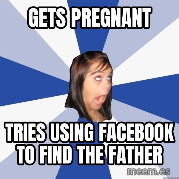Annoying Facebook Girl meme: GETS PREGNANT / tries using FACEBOOK to find the father