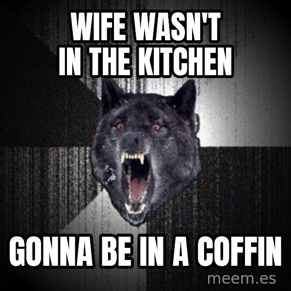 Insanity Wolf meme: wife wasn't in the kitchen / gonna be in a coffin