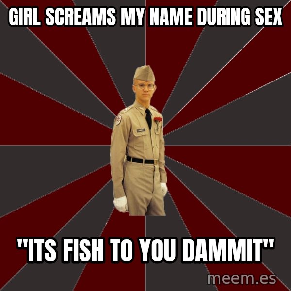 Stereotypical Corps Guy meme: Girl screams my name during sex / "its fish to you dammit"