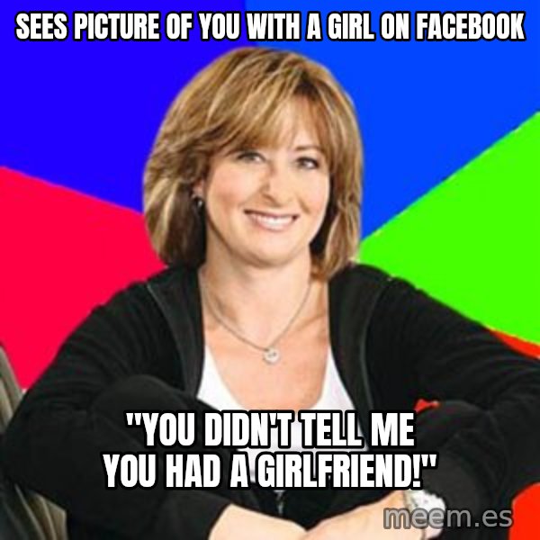 Sheltering Suburban Mom meme: Sees picture of you with a girl on facebook / "You didn't tell me you had a  girlfriend!"