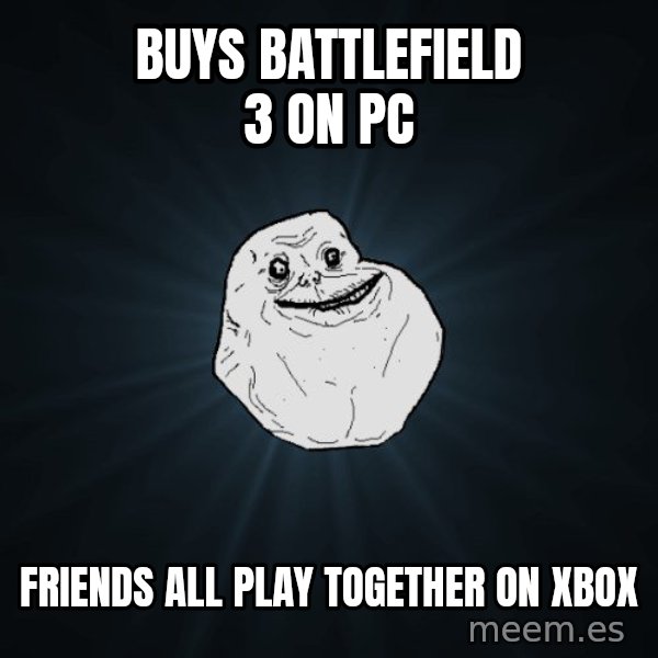 Forever Alone meme: Buys battlefield 3 on PC / friends all play together on xbox