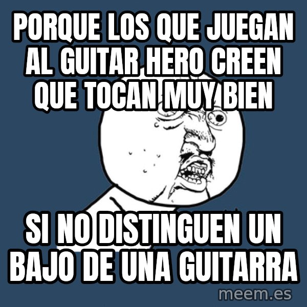 Y U No meme: porque los que juegan al guitar hero CREEN QUE tocan muy bien / si no distinguen un bajo de una guitarra