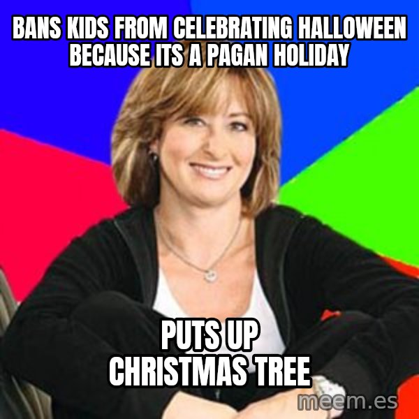 Sheltering Suburban Mom meme: BANS KIDS FROM CELEBRATING HALLOWEEN BECAUSE ITS A PAGAN HOLIDAY / PUTS UP CHRISTMAS TREE