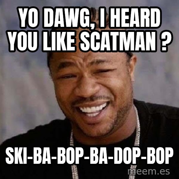 Yo Dawg meme: yo dawg, i heard you like scatman ? / Ski-Ba-Bop-Ba-Dop-Bop