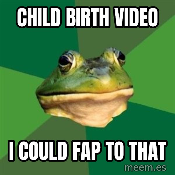 Foul Bachelor Frog meme: child birth video / I could fap to that
