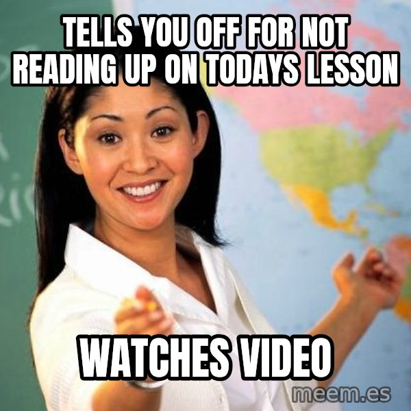 Unhelpful High School Teacher meme: Tells you off for not reading up on todays lesson / watches video