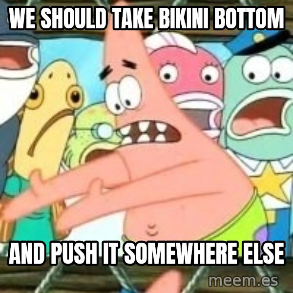 patrick star meme: We should take Bikini Bottom / And push it somewhere else