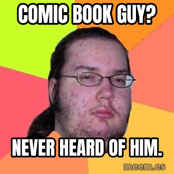 Butthurt Dweller meme: comic book guy? / never heard of him.