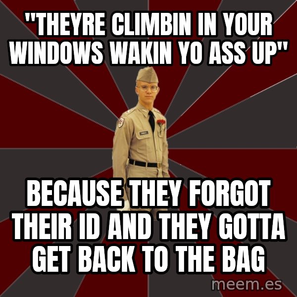 Stereotypical Corps Guy meme: "theyre climbin in your windows wakin yo ass up" / because they forgot their ID and they gotta get back to the bag