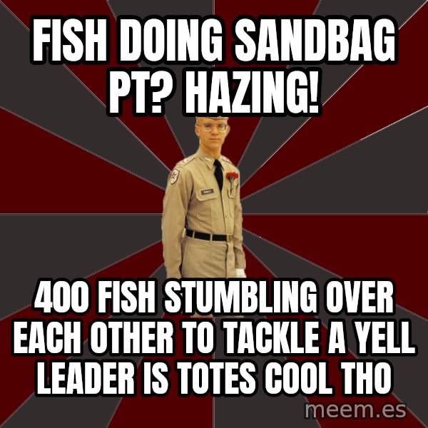 Stereotypical Corps Guy meme: fish doing sandbag pt? hazing! / 400 fish stumbling over each other to tackle a yell leader is totes cool tho