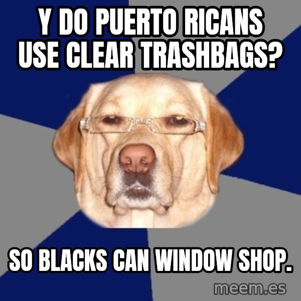 Racist Dawg meme: y do puerto ricans use clear trashbags? / so blacks can window shop.