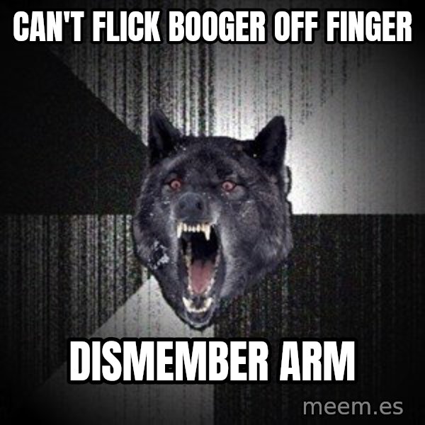 Insanity Wolf meme: Can't flick booger off finger / dismember arm