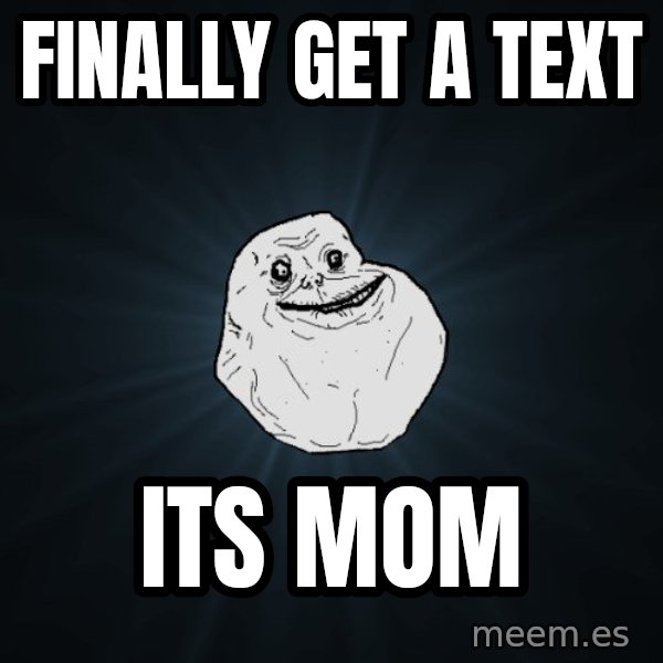 Forever Alone meme: finally get a text / its mom