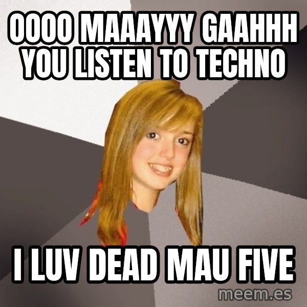 Musically Oblivious 8th Grader meme: OOOO Maaayyy Gaahhh you listen to Techno / I Luv Dead Mau Five