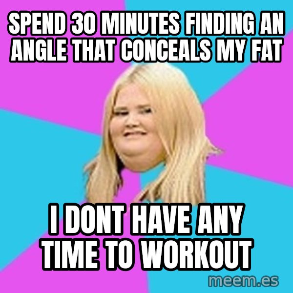 Fat Girl meme: Spend 30 minutes finding an angle that conceals my fat / I dont have any time to workout