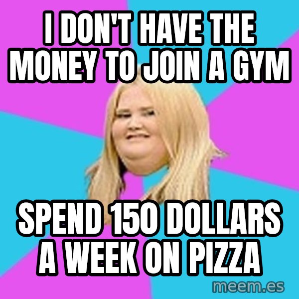 Fat Girl meme: I don't have the money to join a gym / Spend 150 dollars a week on pizza