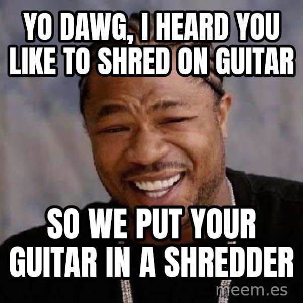 Yo Dawg meme: yo dawg, i heard you like to shred on guitar / so we put your guitar in a shredder