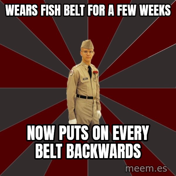 Stereotypical Corps Guy meme: Wears fish belt for a few weeks / now puts on every belt backwards