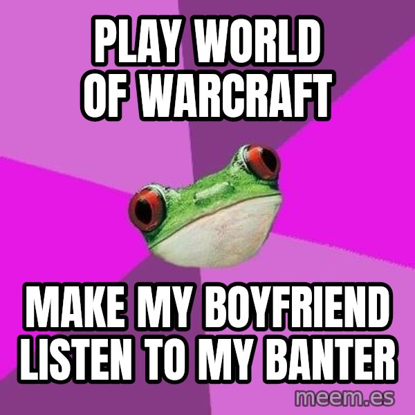 Foul Bachelorette Frog meme: play world of warcraft / make my boyfriend listen to my banter