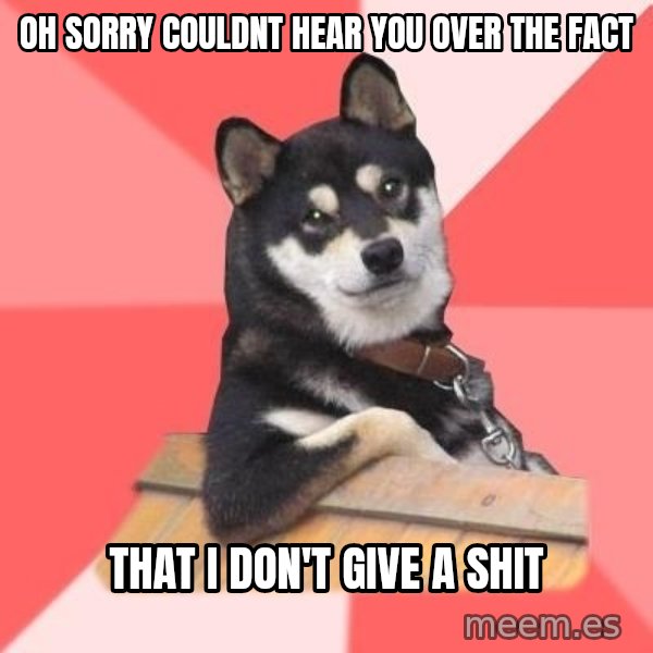 Cool Dog meme: oh sorry couldnt hear you over the fact / that i don't give a shit