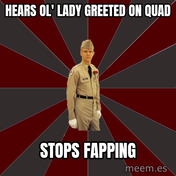 Stereotypical Corps Guy meme: Hears ol' lady greeted on quad / stops fapping