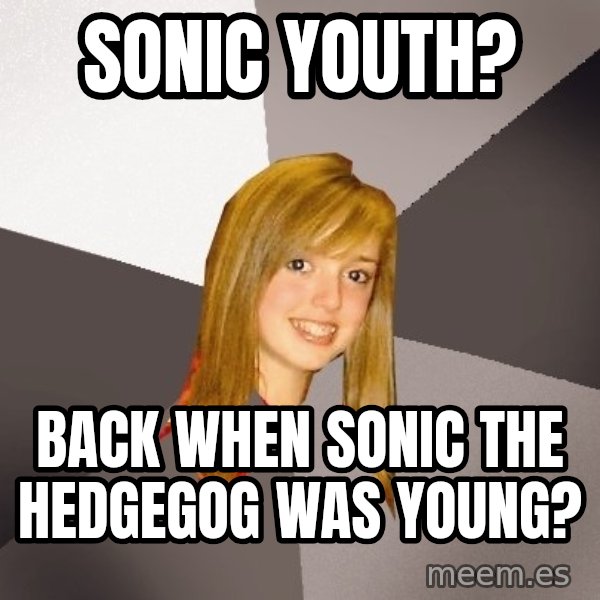 Musically Oblivious 8th Grader meme: SONIC YOUTH? / BACK WHEN SONIC THE HEDGEGOG WAS YOUNG?