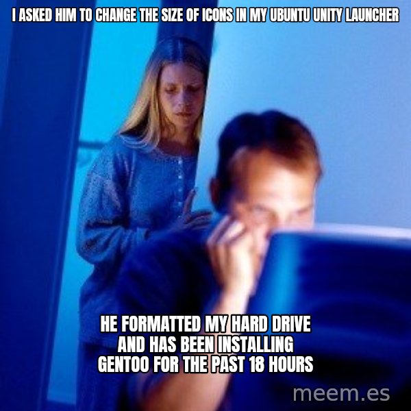 Internet Husband meme: I asked him to change the size of icons in my Ubuntu Unity launcher / he formatted my hard drive and has been installing gentoo for the past 18 hours