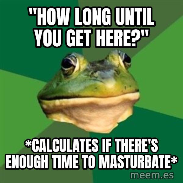 Foul Bachelor Frog meme: "How long until you get here?" / *Calculates if there's enough time to MASTURBATE*