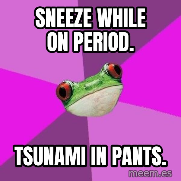 Foul Bachelorette Frog meme: sneeze while on period. / tsunami in pants.