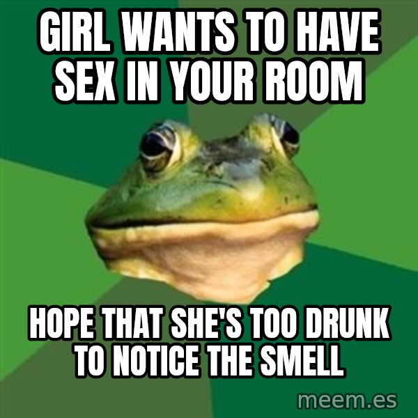 Foul Bachelor Frog meme: girl wants to have sex in your room / hope that she's too drunk to notice the smell