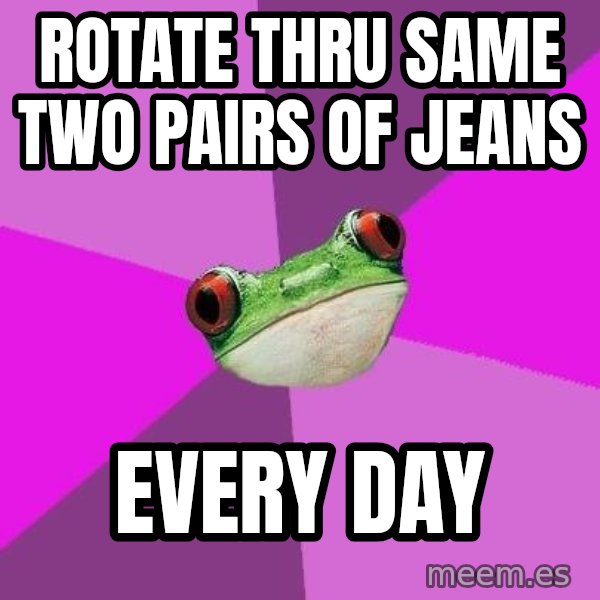 Foul Bachelorette Frog meme: rotate thru same two pairs of jeans / every day
