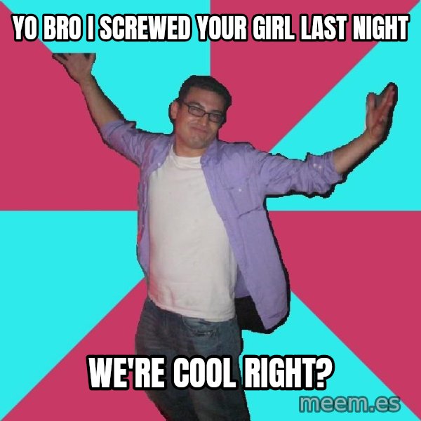 Douchebag Roommate meme: Yo bro i screwed your girl last night / we're cool right?
