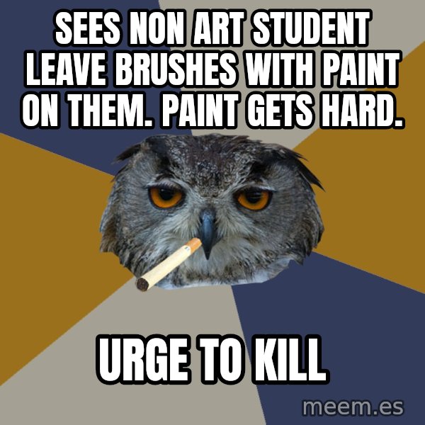 Art Student Owl meme: sees non art student leave brushes with paint on them.  paint gets hard. / urge to kill