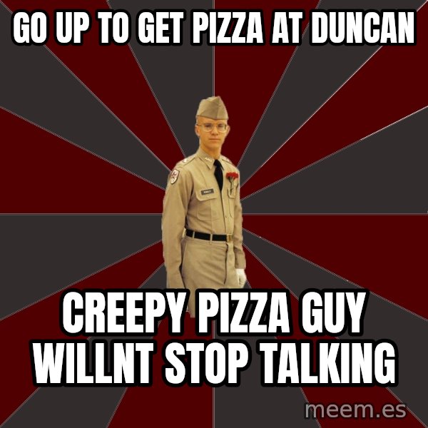 Stereotypical Corps Guy meme: go up to get pizza at duncan / creepy pizza guy willnt stop talking