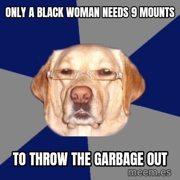 Racist Dog meme: Only a black woman needs 9 mounts / to throw the garbage out