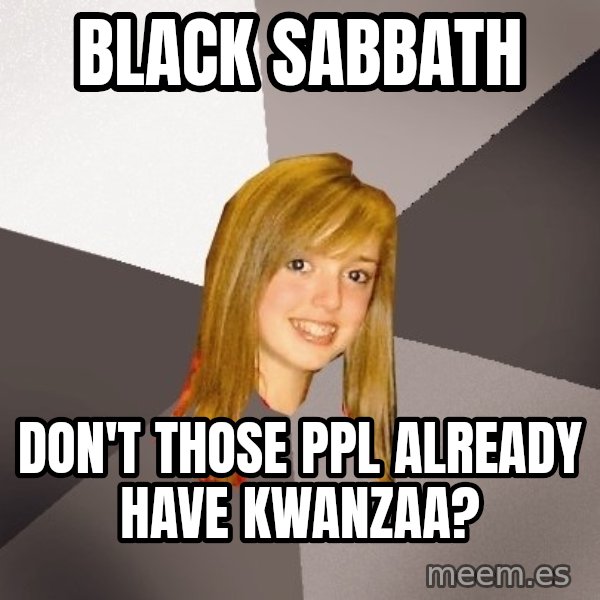 Musically Oblivious 8th Grader meme: Black Sabbath / Don't those ppl already have Kwanzaa?