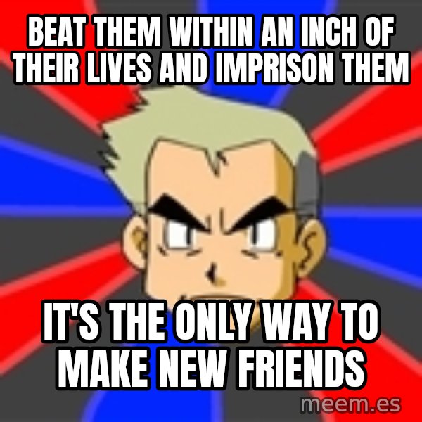 Professor Oak meme: beat them within an inch of their lives and imprison them / it's the only way to make new friends