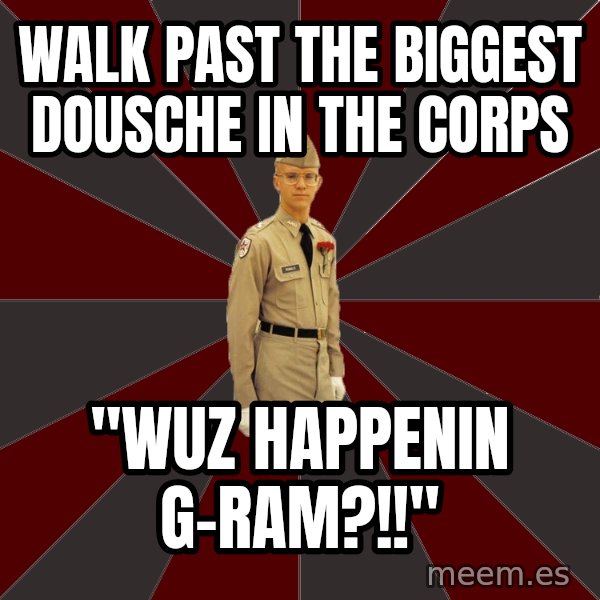 Stereotypical Corps Guy meme: Walk past the biggest dousche in the corps / "wuz happenin g-ram?!!"
